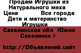 Продам Игрушки из Натурального меха › Цена ­ 1 000 - Все города Дети и материнство » Игрушки   . Сахалинская обл.,Южно-Сахалинск г.